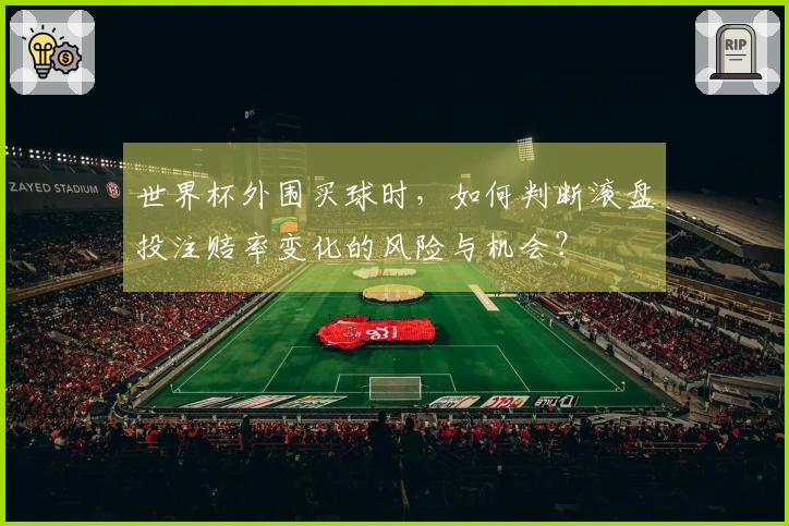 世界杯外围买球时,如何判断滚盘投注赔率变化的风险与机会?