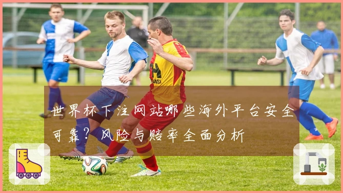 世界杯下注网站哪些海外平台安全可靠？风险与赔率全面分析