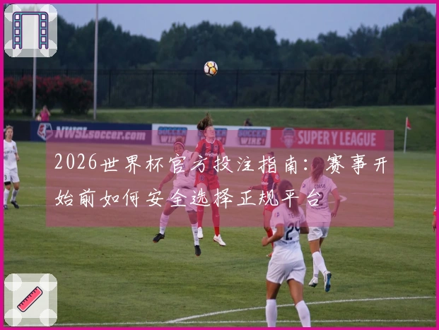 2026世界杯官方投注指南：赛事开始前如何安全选择正规平台