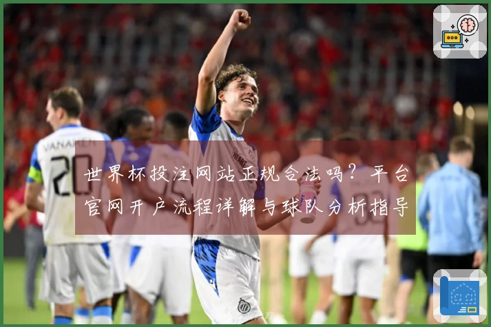 世界杯投注网站正规合法吗？平台官网开户流程详解与球队分析指导