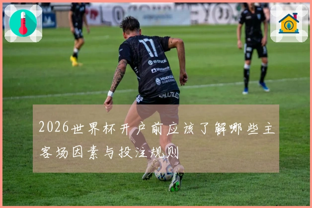 2026世界杯开户前应该了解哪些主客场因素与投注规则