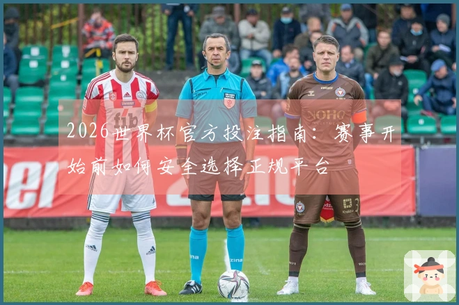 2026世界杯官方投注指南：赛事开始前如何安全选择正规平台